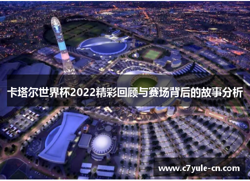 卡塔尔世界杯2022精彩回顾与赛场背后的故事分析